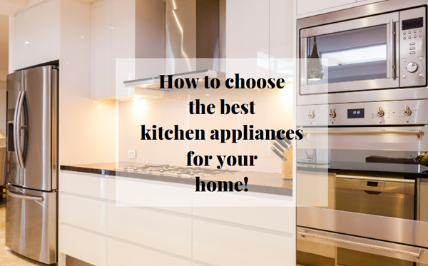 Best Tips for Choosing Kitchen Appliances for your Home!